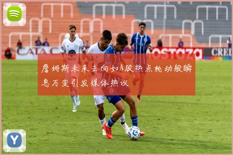 詹姆斯未来去向如A股热点轮动般瞬息万变引发媒体热议