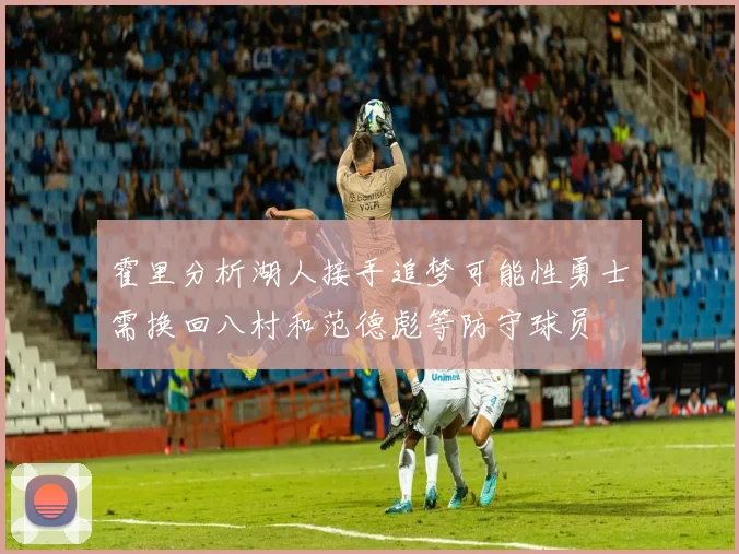 霍里分析湖人接手追梦可能性勇士需换回八村和范德彪等防守球员