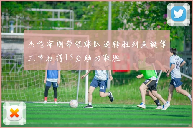 杰伦布朗带领球队逆转胜利关键第三节独得15分助力取胜