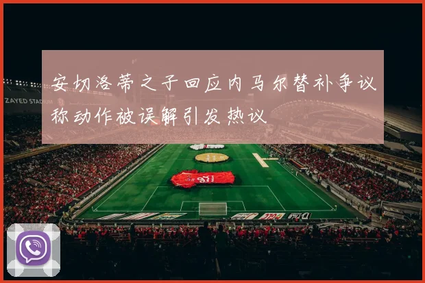 安切洛蒂之子回应内马尔替补争议称动作被误解引发热议