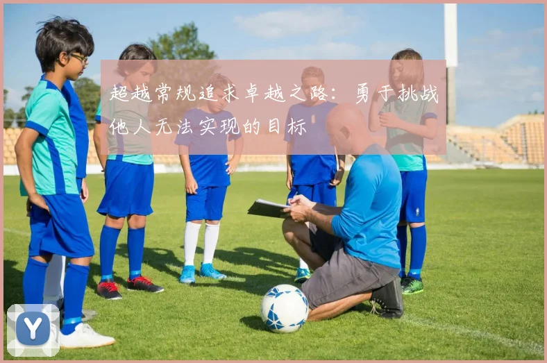 超越常规追求卓越之路：勇于挑战他人无法实现的目标