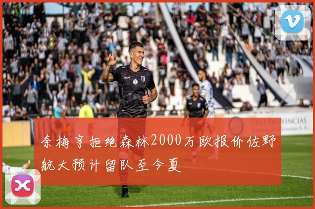奈梅亨拒绝森林2000万欧报价佐野航大预计留队至今夏