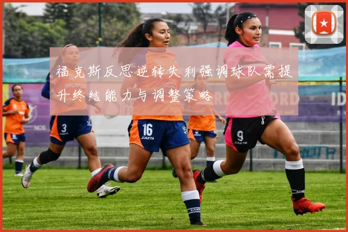 福克斯反思逆转失利强调球队需提升终结能力与调整策略