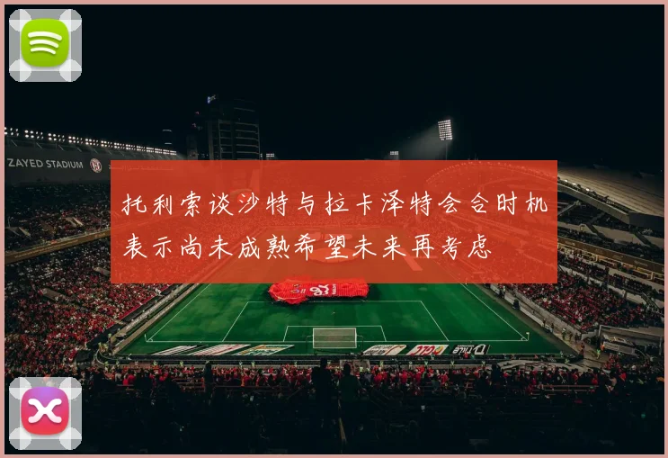 托利索谈沙特与拉卡泽特会合时机表示尚未成熟希望未来再考虑