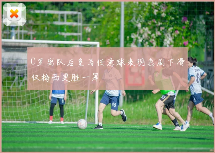 C罗离队后皇马任意球表现急剧下滑仅梅西更胜一筹