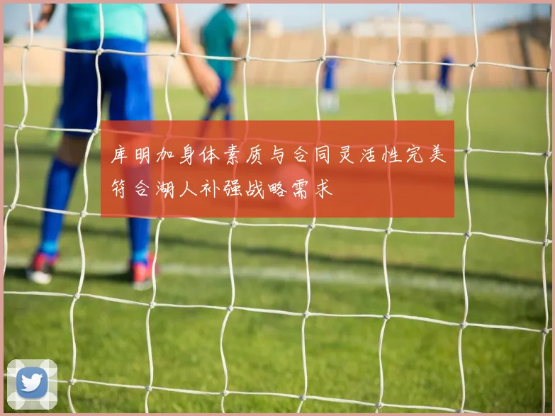 库明加身体素质与合同灵活性完美符合湖人补强战略需求