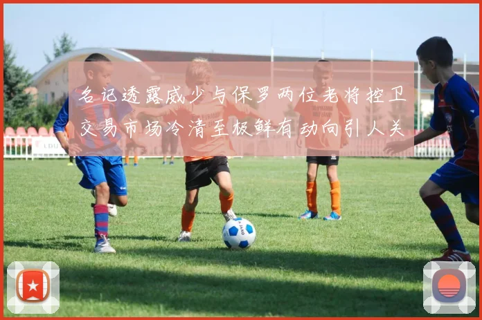 名记透露威少与保罗两位老将控卫交易市场冷清至极鲜有动向引人关注