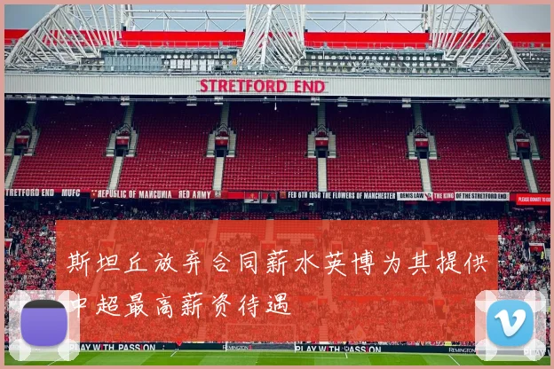 斯坦丘放弃合同薪水英博为其提供中超最高薪资待遇