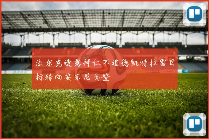 法尔克透露拜仁不追德凯特拉雷目标转向安东尼戈登