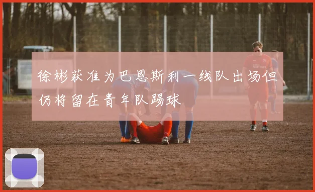 徐彬获准为巴恩斯利一线队出场但仍将留在青年队踢球