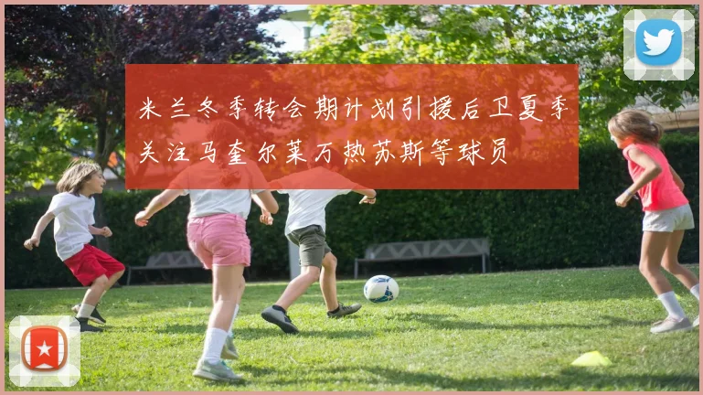米兰冬季转会期计划引援后卫夏季关注马奎尔莱万热苏斯等球员