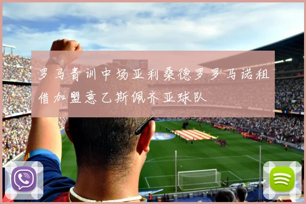 罗马青训中场亚利桑德罗罗马诺租借加盟意乙斯佩齐亚球队