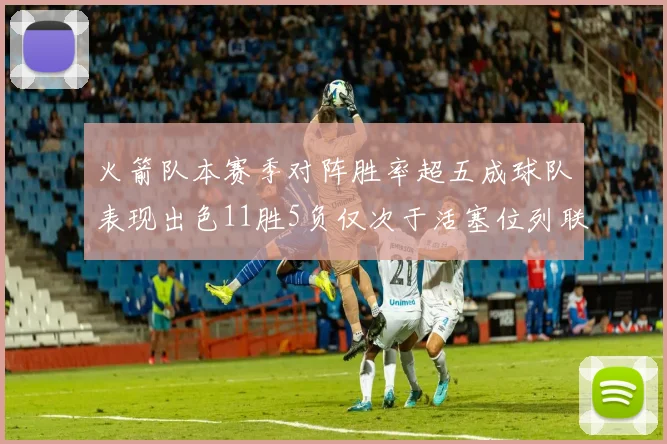 火箭队本赛季对阵胜率超五成球队表现出色11胜5负仅次于活塞位列联盟第二
