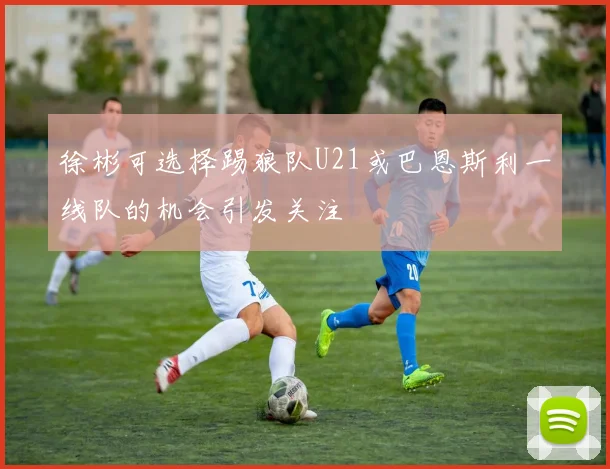 徐彬可选择踢狼队U21或巴恩斯利一线队的机会引发关注