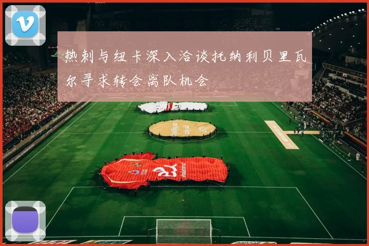 热刺与纽卡深入洽谈托纳利贝里瓦尔寻求转会离队机会