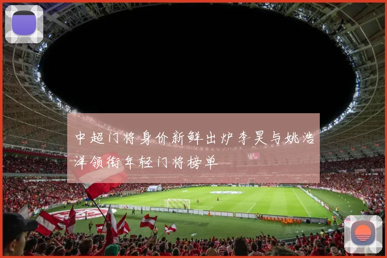中超门将身价新鲜出炉李昊与姚浩洋领衔年轻门将榜单