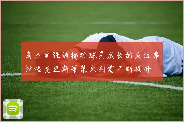 乌杰里强调梅对球员成长的关注弗拉格克里斯蒂莱夫利需不断提升