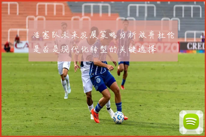 活塞队未来发展策略分析放弃杜伦是否是现代化转型的关键选择