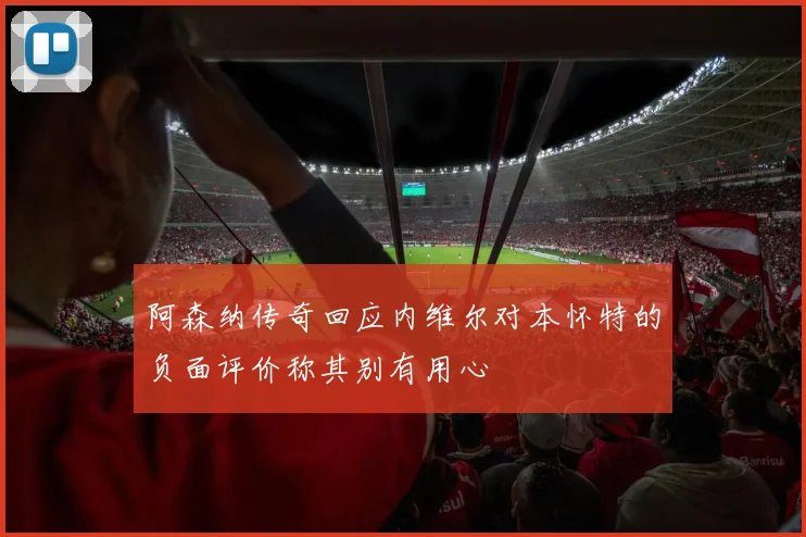 阿森纳传奇回应内维尔对本怀特的负面评价称其别有用心