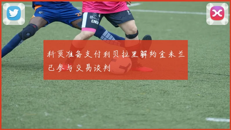 科莫准备支付利贝拉里解约金米兰已参与交易谈判