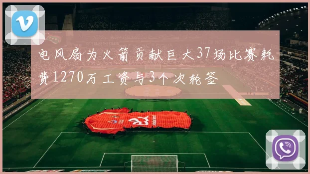 电风扇为火箭贡献巨大37场比赛耗费1270万工资与3个次轮签