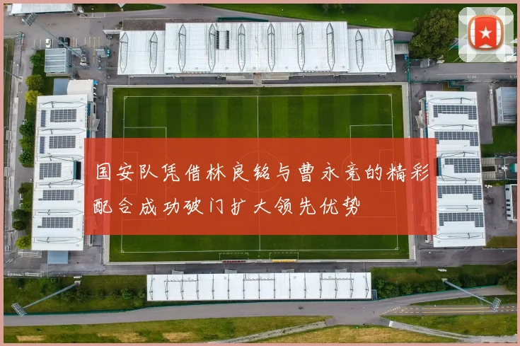 国安队凭借林良铭与曹永竞的精彩配合成功破门扩大领先优势
