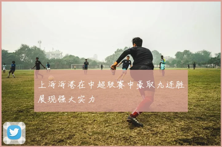 上海海港在中超联赛中豪取九连胜展现强大实力