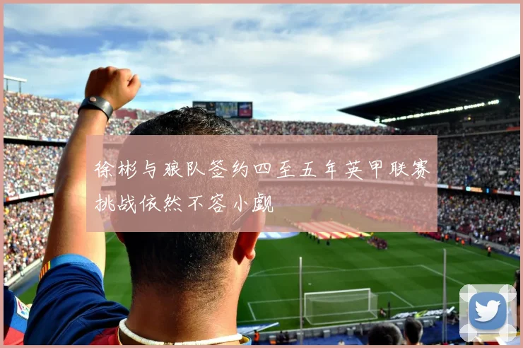 徐彬与狼队签约四至五年英甲联赛挑战依然不容小觑