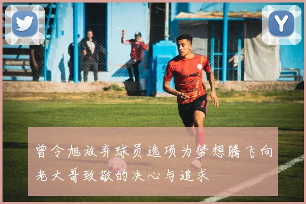 曾令旭放弃球员选项为梦想腾飞向老大哥致敬的决心与追求