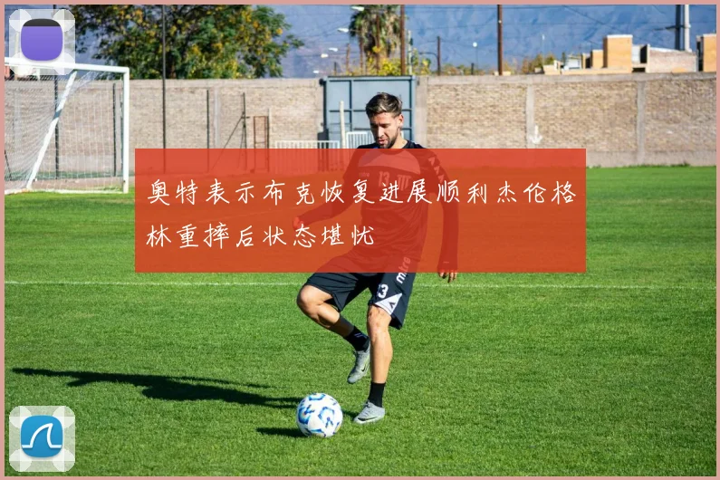奥特表示布克恢复进展顺利杰伦格林重摔后状态堪忧