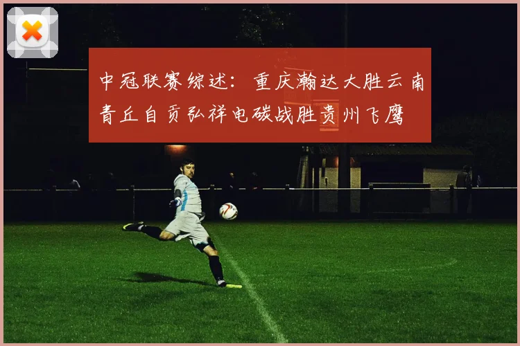 中冠联赛综述：重庆瀚达大胜云南青丘自贡弘祥电碳战胜贵州飞鹰