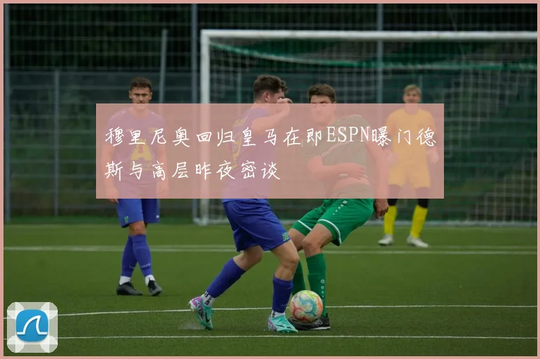 穆里尼奥回归皇马在即ESPN曝门德斯与高层昨夜密谈